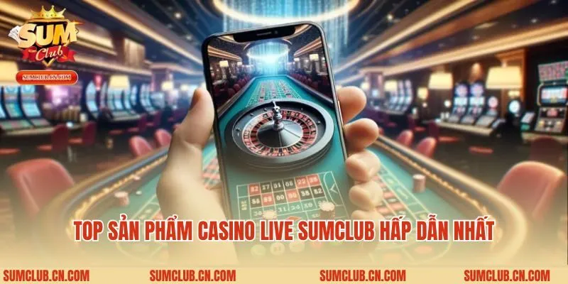 Top sản phẩm casino live Sumclub hấp dẫn nhất